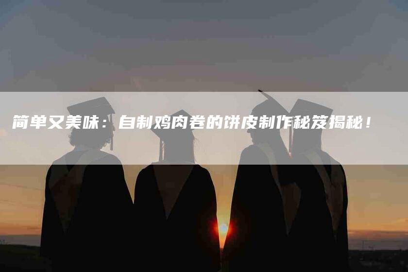 简单又美味:自制鸡肉卷的饼皮制作秘笈揭秘!-住家保姆月嫂服务_家政保洁钟点工家政服务_速上门月嫂网首页