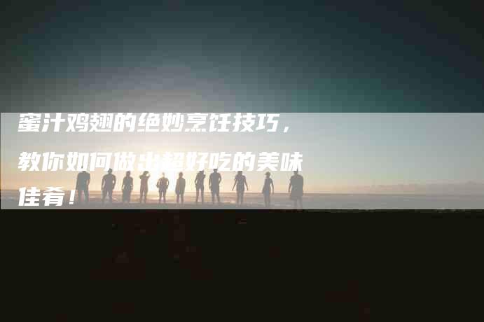 蜜汁鸡翅的绝妙烹饪技巧，教你如何做出超好吃的美味佳肴！