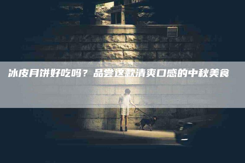 冰皮月饼好吃吗？品尝这款清爽口感的中秋美食