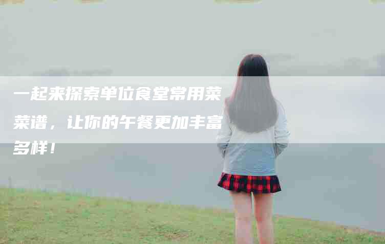 一起来探索单位食堂常用菜菜谱，让你的午餐更加丰富多样！