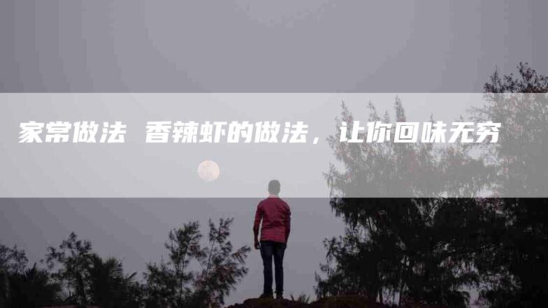 家常做法 香辣虾的做法，让你回味无穷-住家保姆月嫂服务_家政保洁钟点工家政服务_速上门月嫂网首页