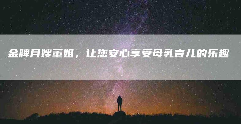 金牌月嫂董姐,让您安心享受母乳育儿的乐趣-住家保姆月嫂服务_家政保洁钟点工家政服务_速上门月嫂网首页