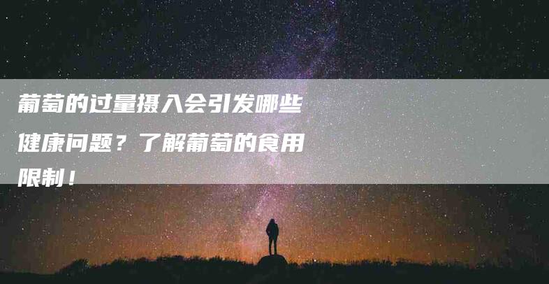 葡萄的过量摄入会引发哪些健康问题？了解葡萄的食用限制！