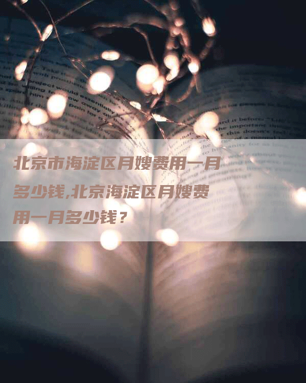 北京市海淀区月嫂费用一月多少钱,北京海淀区月嫂费用一月多少钱？