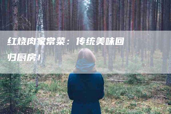 红烧肉家常菜：传统美味回归厨房！-住家保姆月嫂服务_家政保洁钟点工家政服务_速上门月嫂网首页