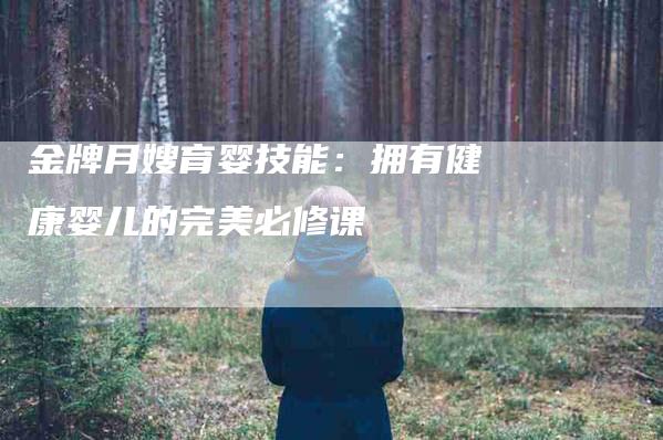 金牌月嫂育婴技能：拥有健康婴儿的完美必修课-住家保姆月嫂服务_家政保洁钟点工家政服务_速上门月嫂网首页