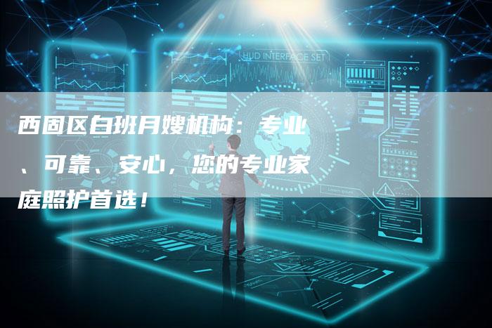 西固区白班月嫂机构：专业、可靠、安心，您的专业家庭照护首选！-住家保姆月嫂服务_家政保洁钟点工家政服务_速上门月嫂网首页
