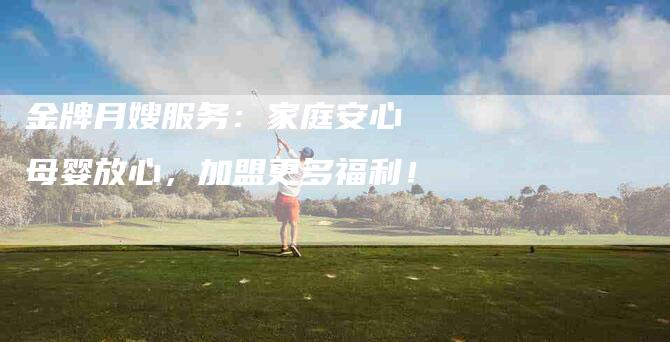 金牌月嫂服务：家庭安心 母婴放心，加盟更多福利！