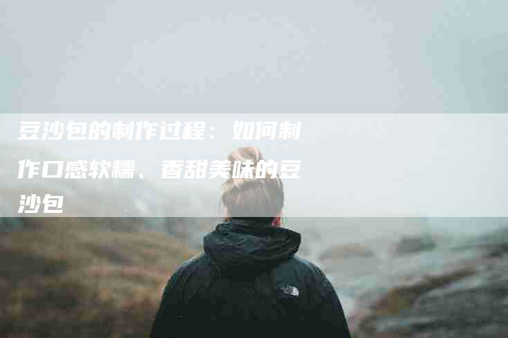 豆沙包的制作过程：如何制作口感软糯、香甜美味的豆沙包-住家保姆月嫂服务_家政保洁钟点工家政服务_速上门月嫂网首页
