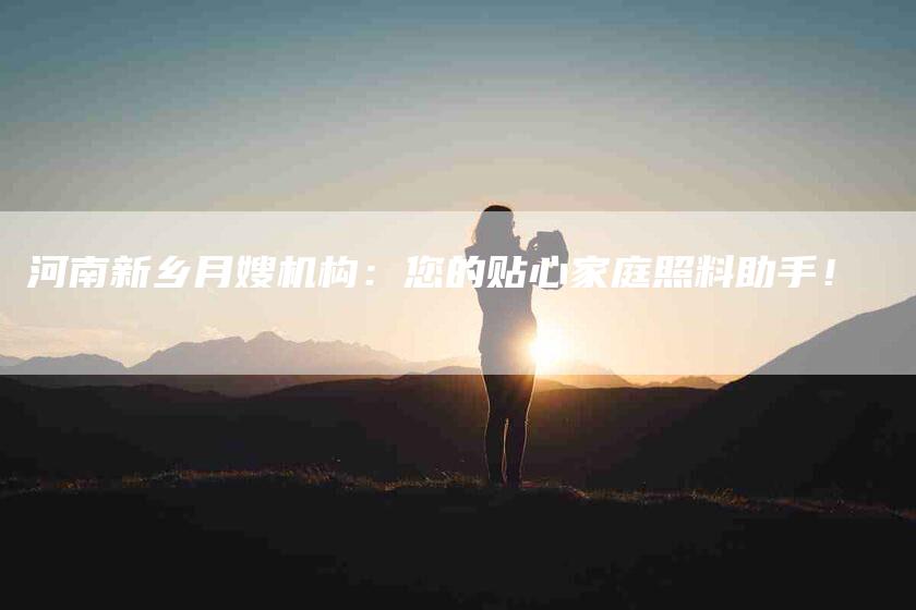 河南新乡月嫂机构：您的贴心家庭照料助手！