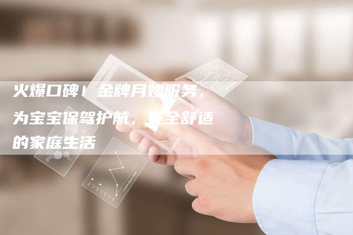 火爆口碑！金牌月嫂服务，为宝宝保驾护航，安全舒适的家庭生活