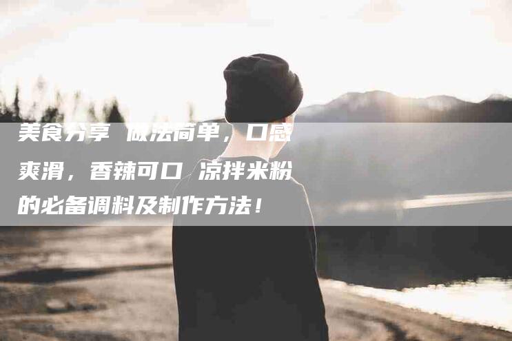 美食分享 做法简单，口感爽滑，香辣可口 凉拌米粉的必备调料及制作方法！