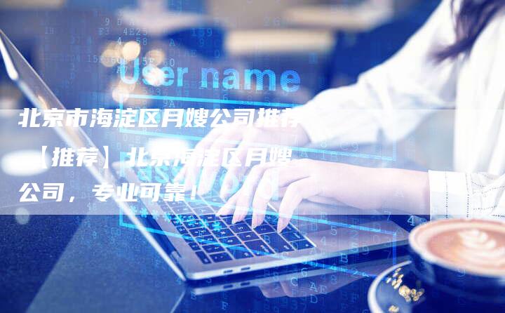 北京市海淀区月嫂公司推荐,【推荐】北京海淀区月嫂公司，专业可靠！