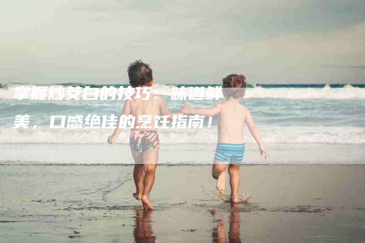 掌握炒茭白的技巧：味道鲜美，口感绝佳的烹饪指南！