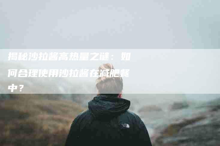 揭秘沙拉酱高热量之谜：如何合理使用沙拉酱在减肥餐中？-住家保姆月嫂服务_家政保洁钟点工家政服务_速上门月嫂网首页