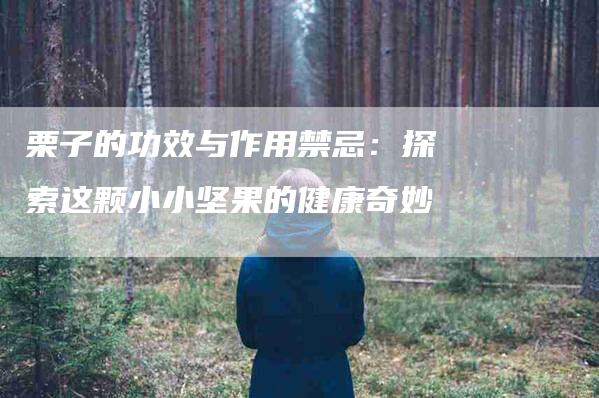 栗子的功效与作用禁忌：探索这颗小小坚果的健康奇妙