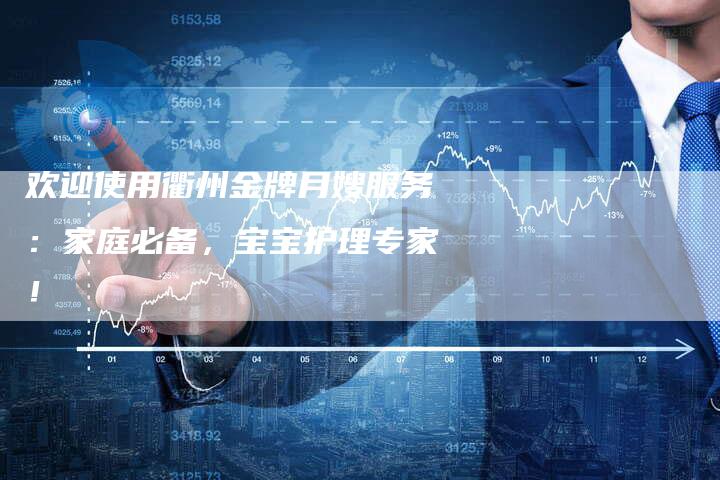 欢迎使用衢州金牌月嫂服务：家庭必备，宝宝护理专家！