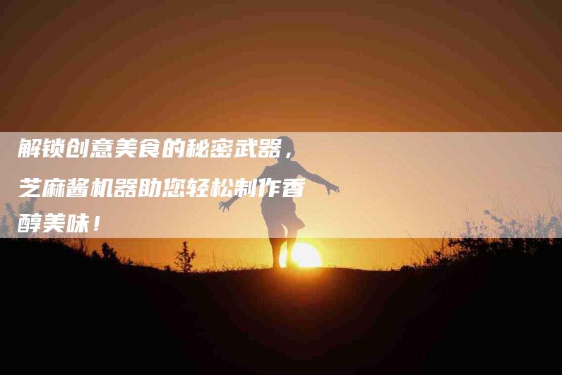 解锁创意美食的秘密武器，芝麻酱机器助您轻松制作香醇美味！