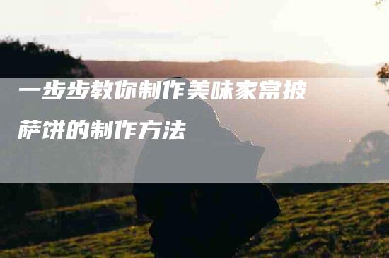 一步步教你制作美味家常披萨饼的制作方法