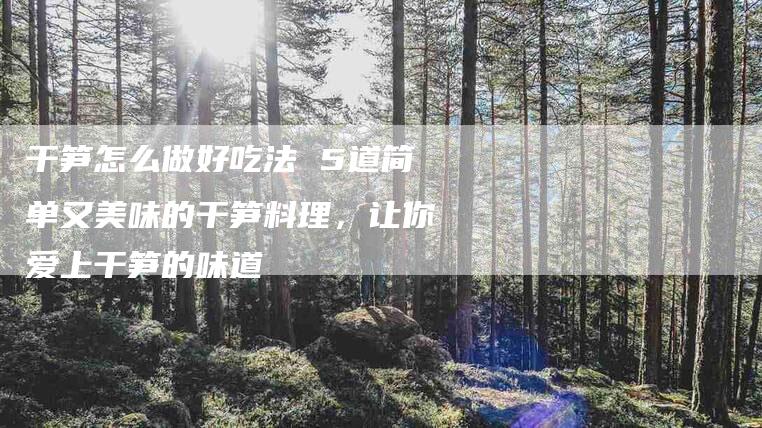 干笋怎么做好吃法 5道简单又美味的干笋料理，让你爱上干笋的味道-住家保姆月嫂服务_家政保洁钟点工家政服务_速上门月嫂网首页