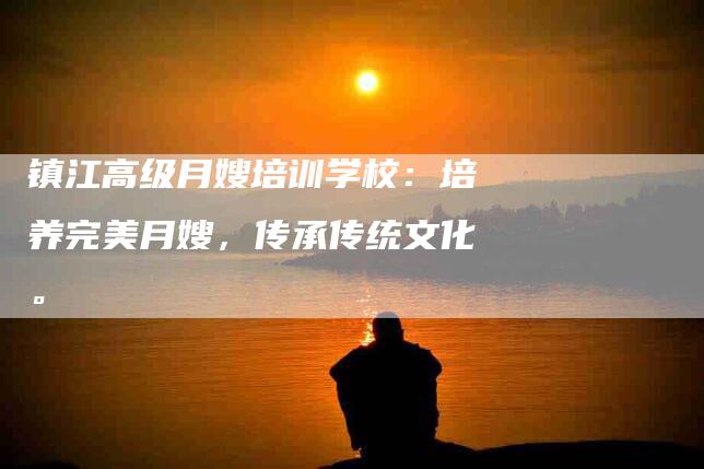 镇江高级月嫂培训学校：培养完美月嫂，传承传统文化。-住家保姆月嫂服务_家政保洁钟点工家政服务_速上门月嫂网首页