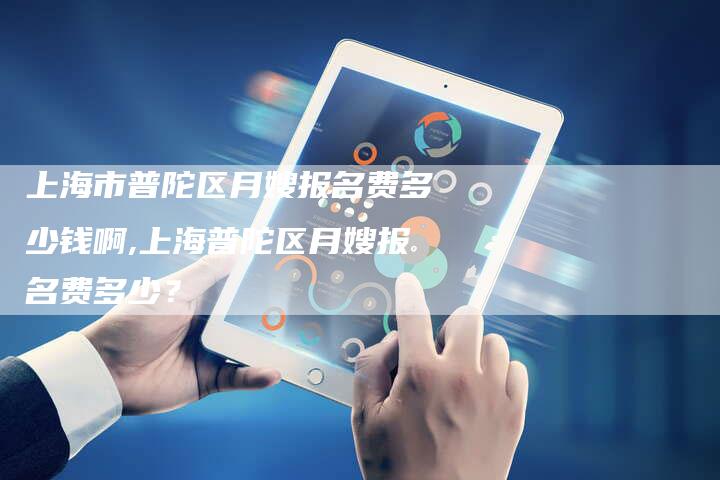 上海市普陀区月嫂报名费多少钱啊,上海普陀区月嫂报名费多少？-住家保姆月嫂服务_家政保洁钟点工家政服务_速上门月嫂网首页