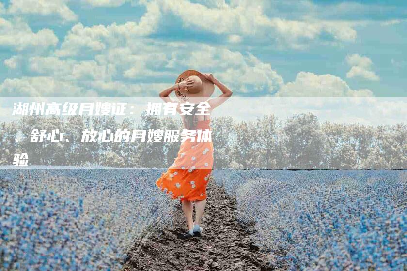 湖州高级月嫂证：拥有安全、舒心、放心的月嫂服务体验-速上门月嫂网