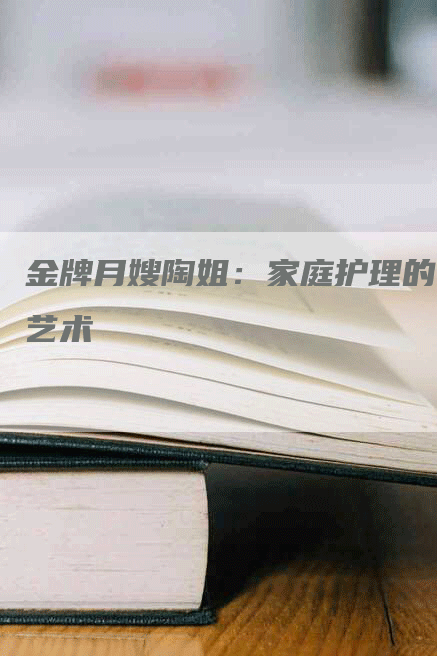 金牌月嫂陶姐：家庭护理的艺术-住家保姆月嫂服务_家政保洁钟点工家政服务_速上门月嫂网首页