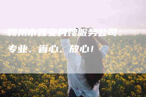 赣州市晋安月嫂服务公司：专业、省心、放心！-住家保姆月嫂服务_家政保洁钟点工家政服务_速上门月嫂网首页