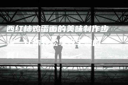 西红柿鸡蛋面的美味制作步骤，让你轻松享受丰盛的一餐！