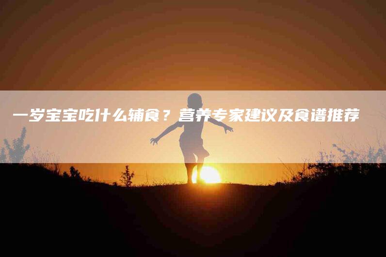 一岁宝宝吃什么辅食？营养专家建议及食谱推荐-住家保姆月嫂服务_家政保洁钟点工家政服务_速上门月嫂网首页