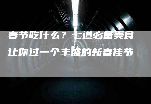 春节吃什么？七道必备美食让你过一个丰盛的新春佳节