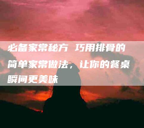 必备家常秘方 巧用排骨的简单家常做法，让你的餐桌瞬间更美味