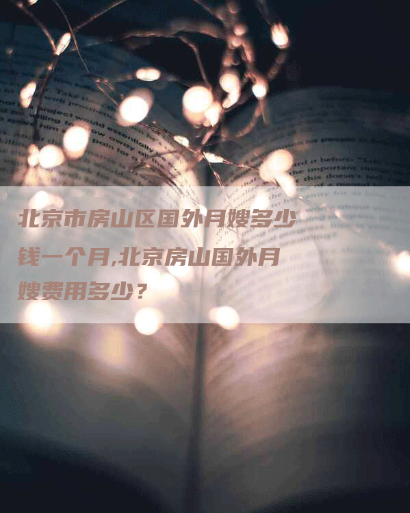 北京市房山区国外月嫂多少钱一个月,北京房山国外月嫂费用多少？