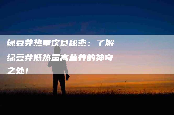 绿豆芽热量饮食秘密：了解绿豆芽低热量高营养的神奇之处！