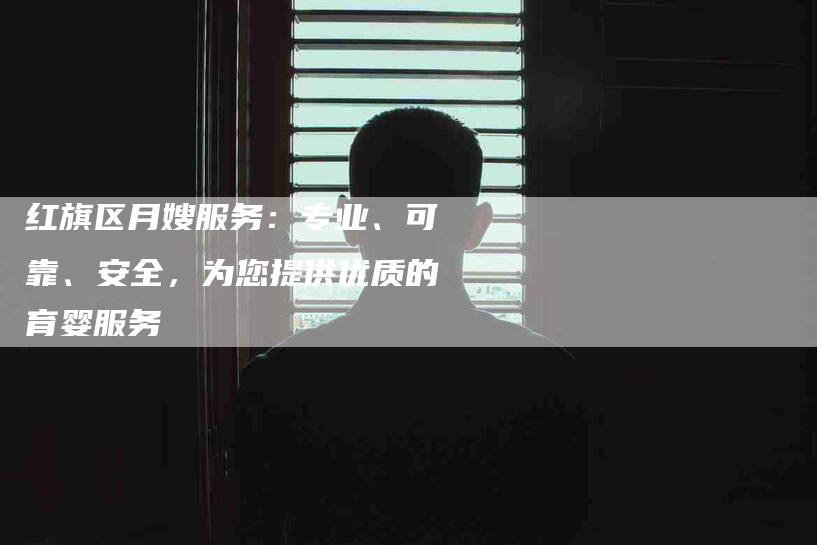 红旗区月嫂服务：专业、可靠、安全，为您提供优质的育婴服务