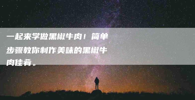 一起来学做黑椒牛肉！简单步骤教你制作美味的黑椒牛肉佳肴。-住家保姆月嫂服务_家政保洁钟点工家政服务_速上门月嫂网首页