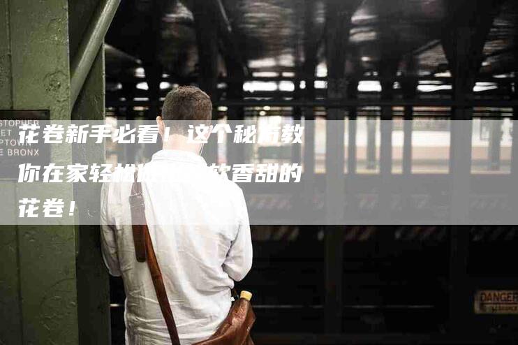花卷新手必看！这个秘方教你在家轻松做出松软香甜的花卷！-住家保姆月嫂服务_家政保洁钟点工家政服务_速上门月嫂网首页