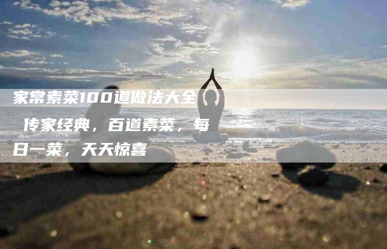 家常素菜100道做法大全 传家经典，百道素菜，每日一菜，天天惊喜-住家保姆月嫂服务_家政保洁钟点工家政服务_速上门月嫂网首页
