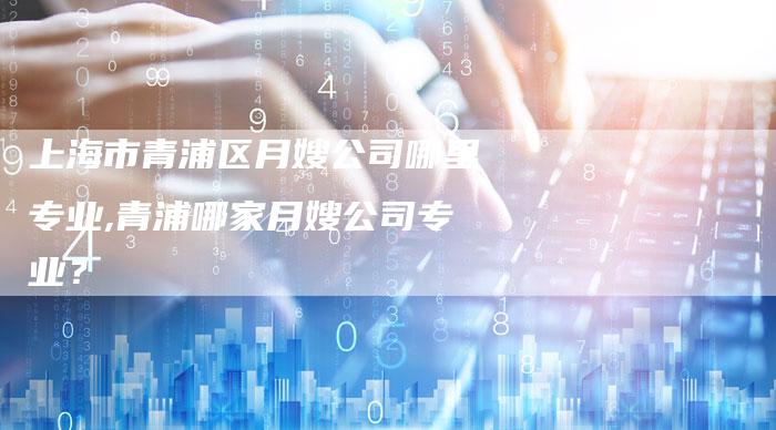 上海市青浦区月嫂公司哪里专业,青浦哪家月嫂公司专业？