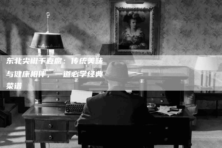 东北尖椒干豆腐：传统美味与健康相伴，一道必学经典菜谱