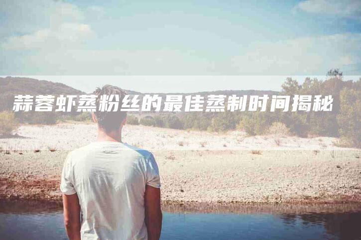 蒜蓉虾蒸粉丝的最佳蒸制时间揭秘-住家保姆月嫂服务_家政保洁钟点工家政服务_速上门月嫂网首页