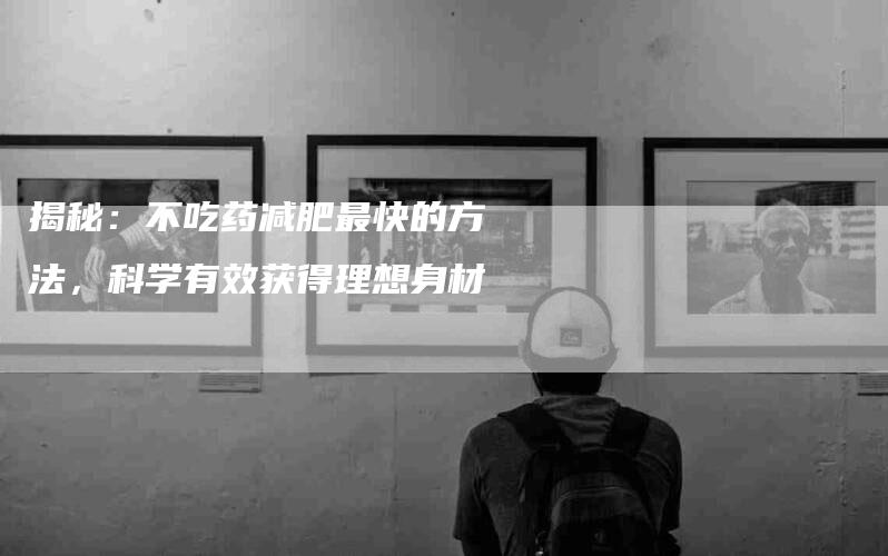 揭秘：不吃药减肥最快的方法，科学有效获得理想身材-住家保姆月嫂服务_家政保洁钟点工家政服务_速上门月嫂网首页