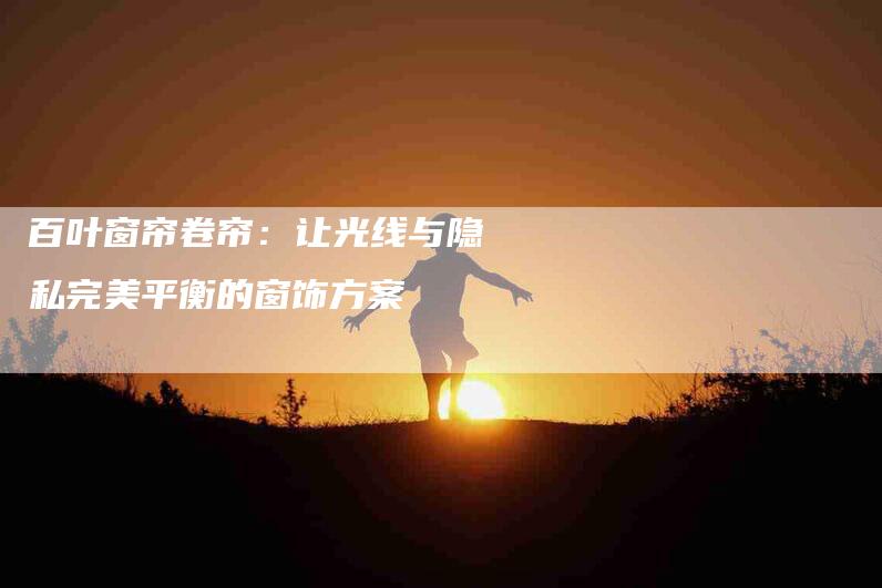 百叶窗帘卷帘：让光线与隐私完美平衡的窗饰方案