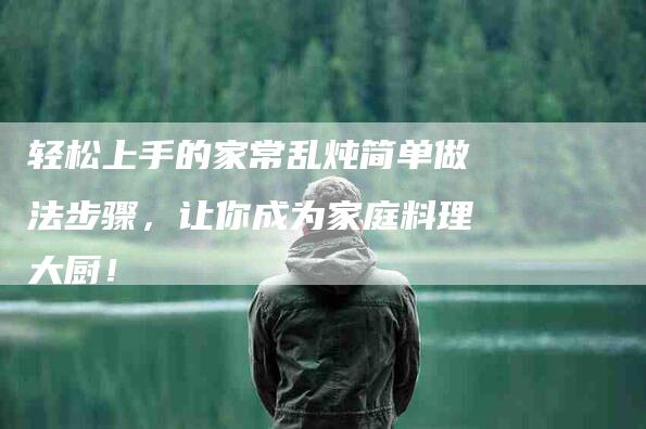 轻松上手的家常乱炖简单做法步骤，让你成为家庭料理大厨！