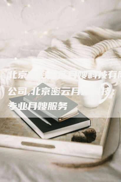 北京市密云区月嫂科技有限公司,北京密云月嫂科技：专业月嫂服务-住家保姆月嫂服务_家政保洁钟点工家政服务_速上门月嫂网首页