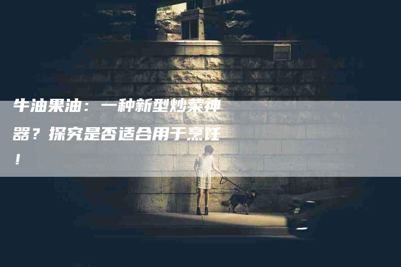 牛油果油:一种新型炒菜神器?探究是否适合用于烹饪!-住家保姆月嫂服务_家政保洁钟点工家政服务_速上门月嫂网首页