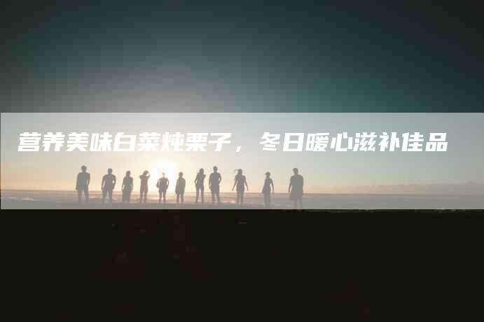 营养美味白菜炖栗子，冬日暖心滋补佳品