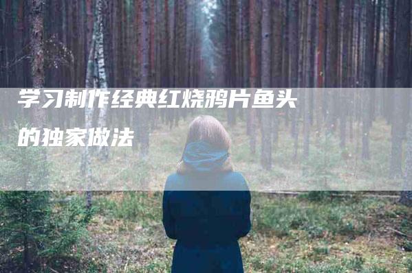 学习制作经典红烧鸦片鱼头的独家做法
