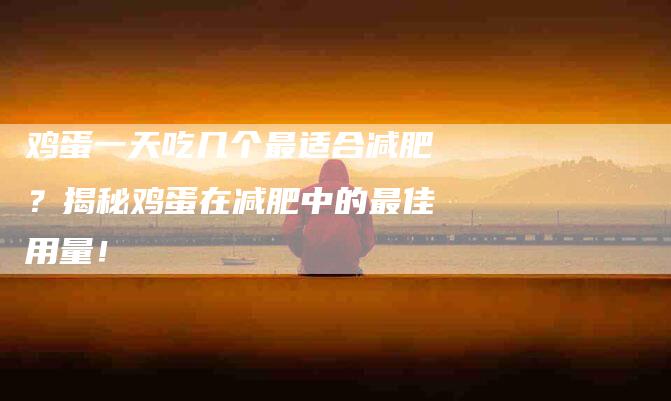 鸡蛋一天吃几个最适合减肥？揭秘鸡蛋在减肥中的最佳用量！-住家保姆月嫂服务_家政保洁钟点工家政服务_速上门月嫂网首页